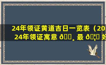 24年领证黄道吉日一览表（2024年领证寓意 🌸 最 🦉 好的日子）